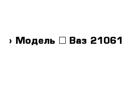  › Модель ­ Ваз 21061